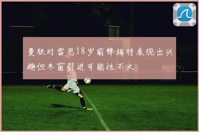 曼联对雷恩18岁前锋梅特表现出兴趣但冬窗引进可能性不大