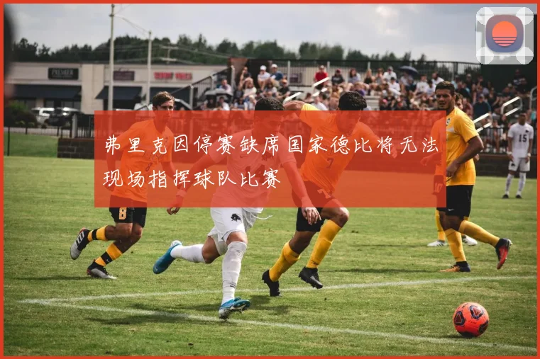 弗里克因停赛缺席国家德比将无法现场指挥球队比赛
