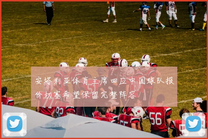 安塔利亚体育主席回应中国球队报价切塞希望保留完整阵容