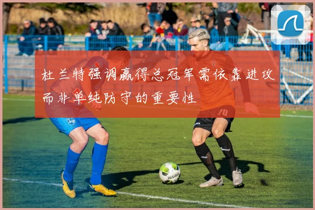 杜兰特强调赢得总冠军需依靠进攻而非单纯防守的重要性