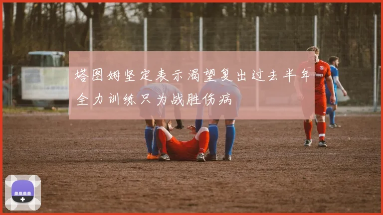 塔图姆坚定表示渴望复出过去半年全力训练只为战胜伤病
