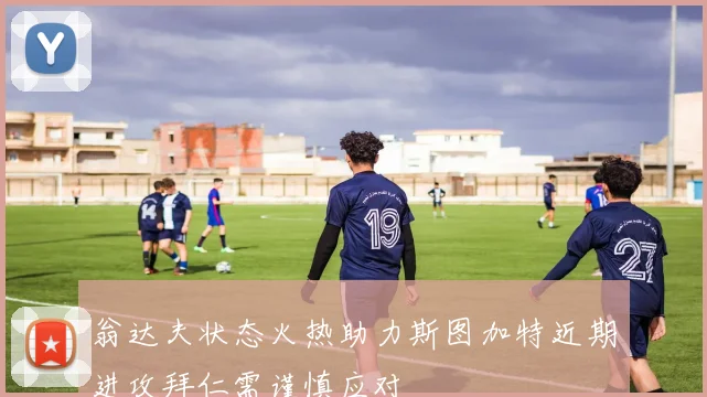 翁达夫状态火热助力斯图加特近期进攻拜仁需谨慎应对
