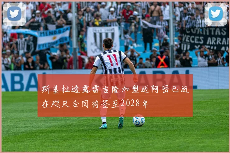 斯基拉透露雷吉隆加盟迈阿密已近在咫尺合同将签至2028年