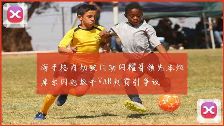 海于格内切破门助闪耀哥领先本坦库尔闪电扳平VAR判罚引争议
