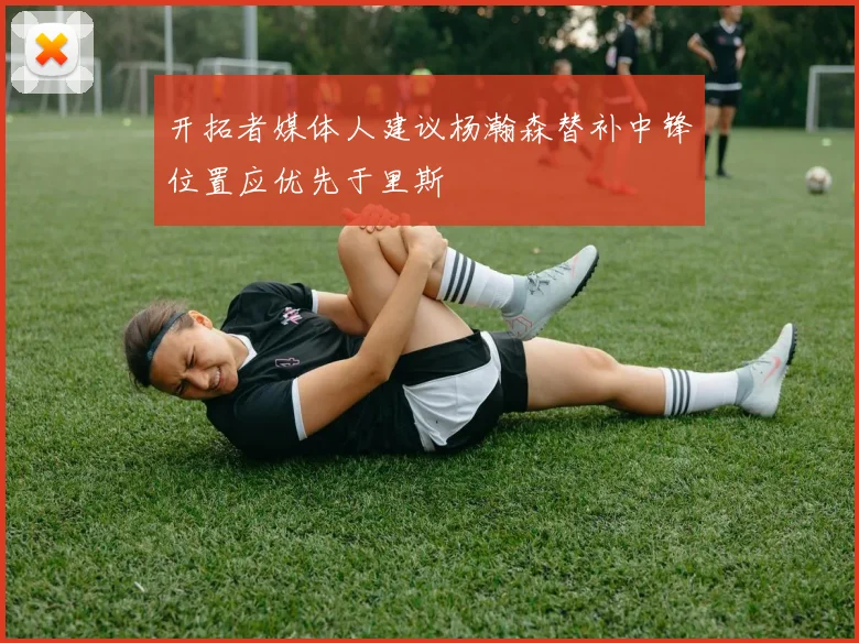 开拓者媒体人建议杨瀚森替补中锋位置应优先于里斯