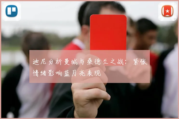 迪尼分析曼城与桑德兰之战：紧张情绪影响蓝月亮表现