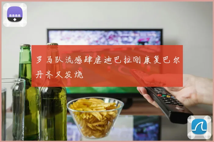 罗马队流感肆虐迪巴拉刚康复巴尔丹齐又发烧