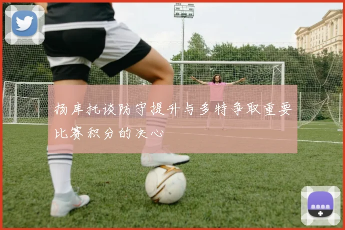 扬库托谈防守提升与多特争取重要比赛积分的决心