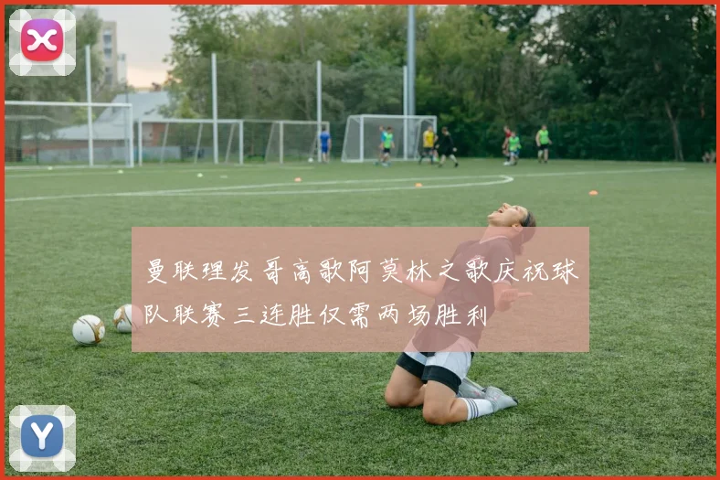 曼联理发哥高歌阿莫林之歌庆祝球队联赛三连胜仅需两场胜利
