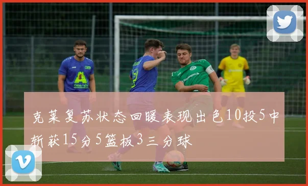 克莱复苏状态回暖表现出色10投5中斩获15分5篮板3三分球