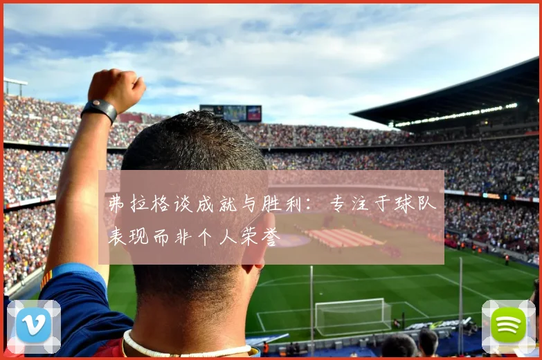 弗拉格谈成就与胜利：专注于球队表现而非个人荣誉
