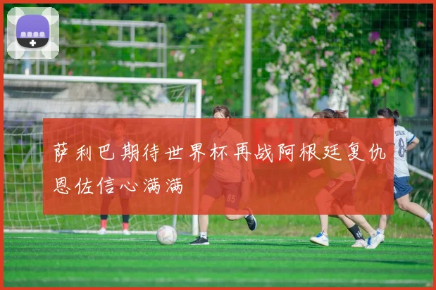 萨利巴期待世界杯再战阿根廷复仇恩佐信心满满