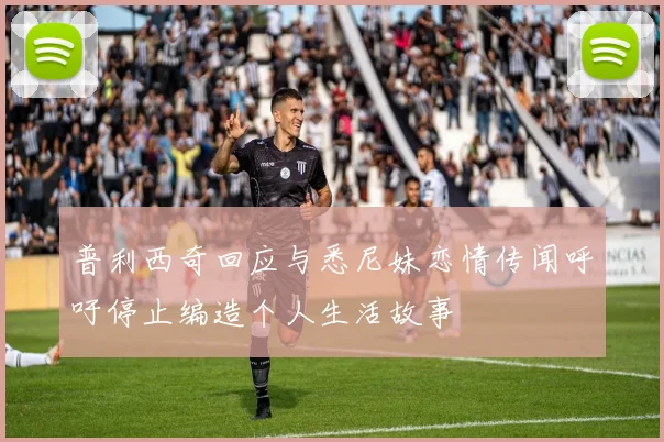 普利西奇回应与悉尼妹恋情传闻呼吁停止编造个人生活故事