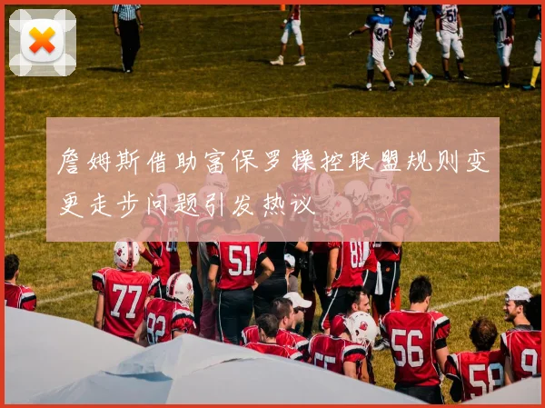 詹姆斯借助富保罗操控联盟规则变更走步问题引发热议
