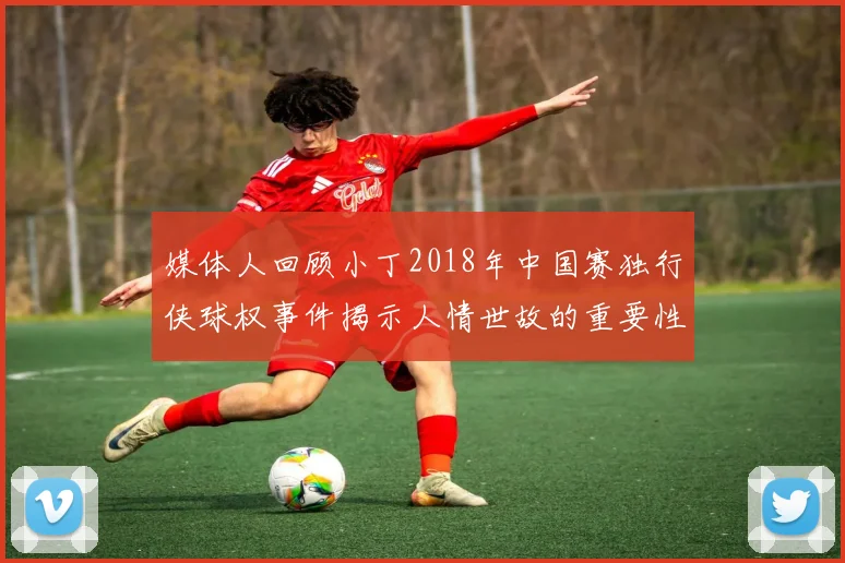 媒体人回顾小丁2018年中国赛独行侠球权事件揭示人情世故的重要性