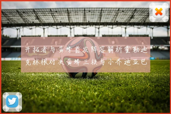 开拓者与黄蜂首发阵容解析霍勒迪克林根对决黄蜂三核与小乔迪亚巴特