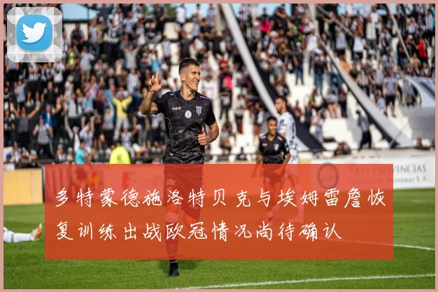 多特蒙德施洛特贝克与埃姆雷詹恢复训练出战欧冠情况尚待确认