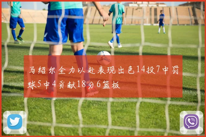 马绍尔全力以赴表现出色14投7中罚球5中4贡献18分6篮板