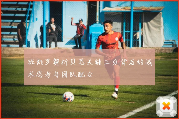 班凯罗解析贝恩关键三分背后的战术思考与团队配合