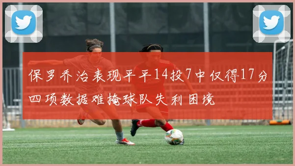 保罗乔治表现平平14投7中仅得17分四项数据难掩球队失利困境