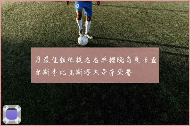月最佳教练提名名单揭晓乌度卡查尔斯李比克斯塔夫争夺荣誉