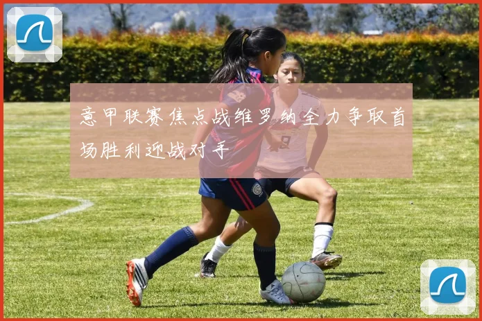 意甲联赛焦点战维罗纳全力争取首场胜利迎战对手