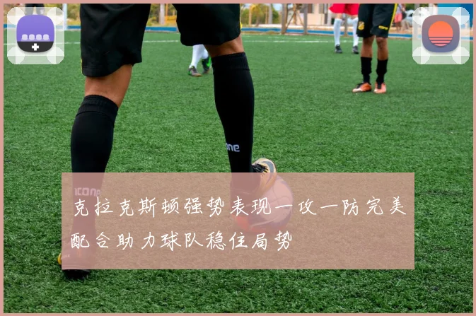 克拉克斯顿强势表现一攻一防完美配合助力球队稳住局势