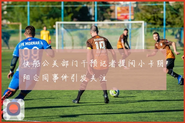 快船公关部门干预记者提问小卡阴阳合同事件引发关注