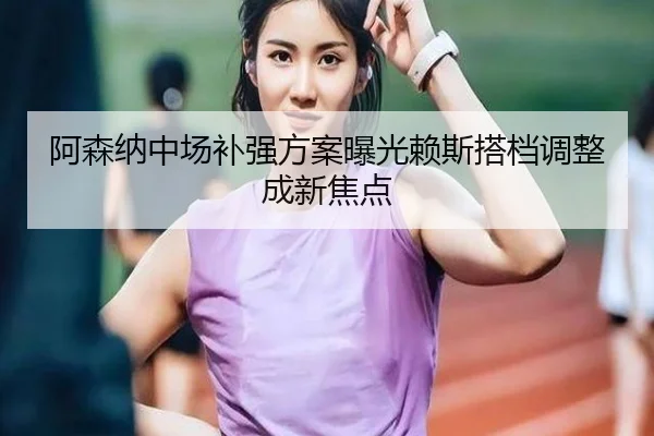 阿森纳中场补强方案曝光赖斯搭档调整成新焦点